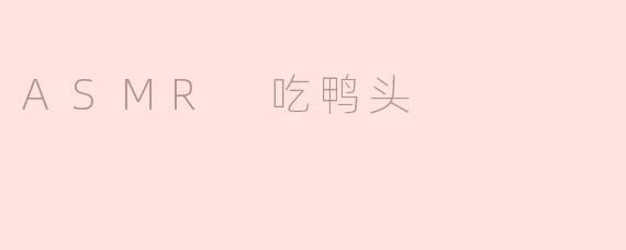 为什么ASMR吃鸭头的视频这么受欢迎？